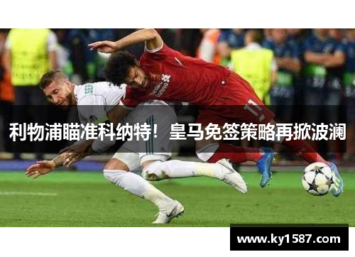 利物浦瞄准科纳特！皇马免签策略再掀波澜