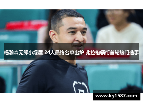杨瀚森无缘小绿屋 24人最终名单出炉 弗拉格领衔首轮热门选手