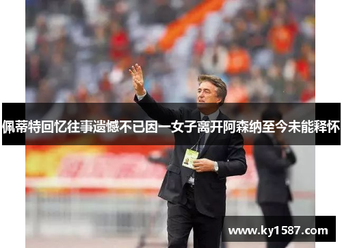 佩蒂特回忆往事遗憾不已因一女子离开阿森纳至今未能释怀