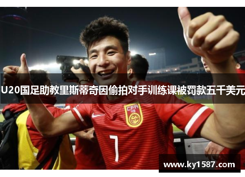 U20国足助教里斯蒂奇因偷拍对手训练课被罚款五千美元
