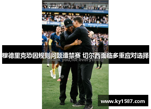 穆德里克恐因规则问题遭禁赛 切尔西面临多重应对选择