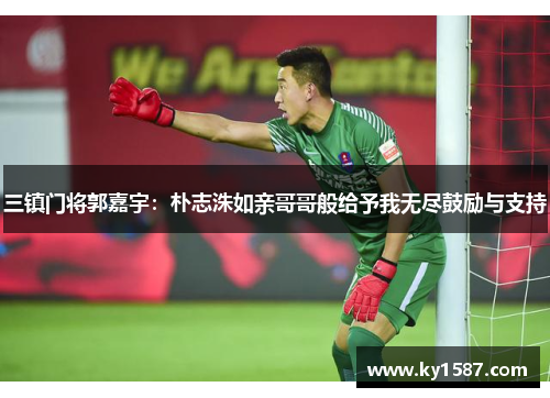三镇门将郭嘉宇：朴志洙如亲哥哥般给予我无尽鼓励与支持