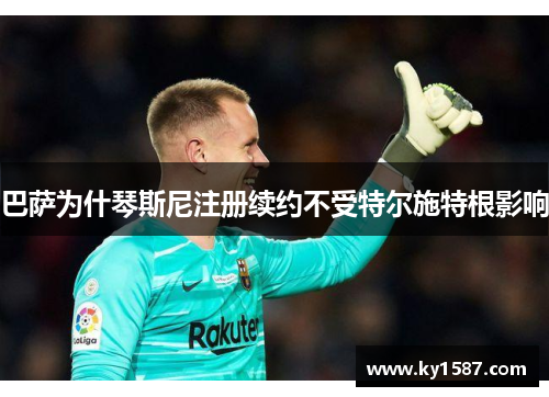 巴萨为什琴斯尼注册续约不受特尔施特根影响