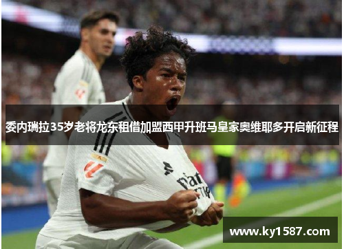 委内瑞拉35岁老将龙东租借加盟西甲升班马皇家奥维耶多开启新征程