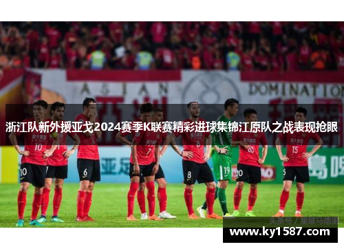 浙江队新外援亚戈2024赛季K联赛精彩进球集锦江原队之战表现抢眼