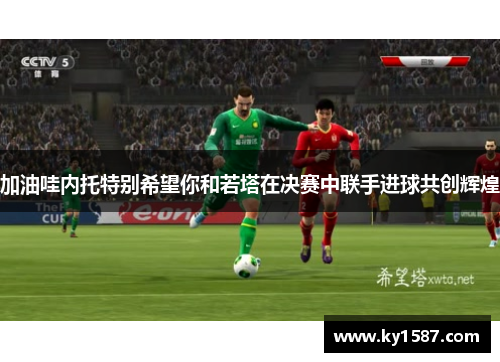加油哇内托特别希望你和若塔在决赛中联手进球共创辉煌