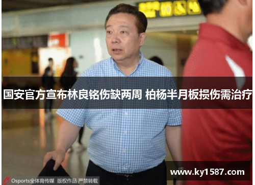 国安官方宣布林良铭伤缺两周 柏杨半月板损伤需治疗